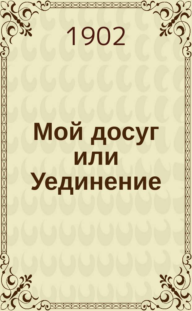 Мой досуг или Уединение : Еженедел. изд. по средам и субботам : С дозволения с.-петербургской цензуры : В Санкт-Петербурге, при Академии наук 1801 году : Перепечатка