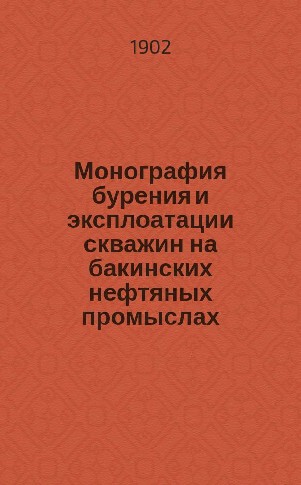 Монография бурения и эксплоатации скважин на бакинских нефтяных промыслах : В 4 вып. с отдельн. атласом черт., геол. очерком и картой Апшерон. полуострова. Вып. 1