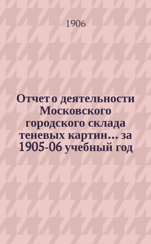 Отчет о деятельности Московского городского склада теневых картин ... за 1905-06 учебный год