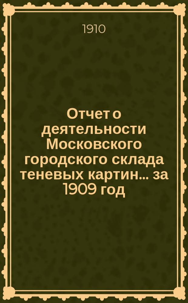 Отчет о деятельности Московского городского склада теневых картин ... за 1909 год