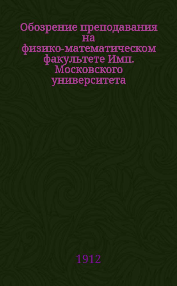 Обозрение преподавания на физико-математическом факультете Имп. Московского университета... в 1912-13 акад. году