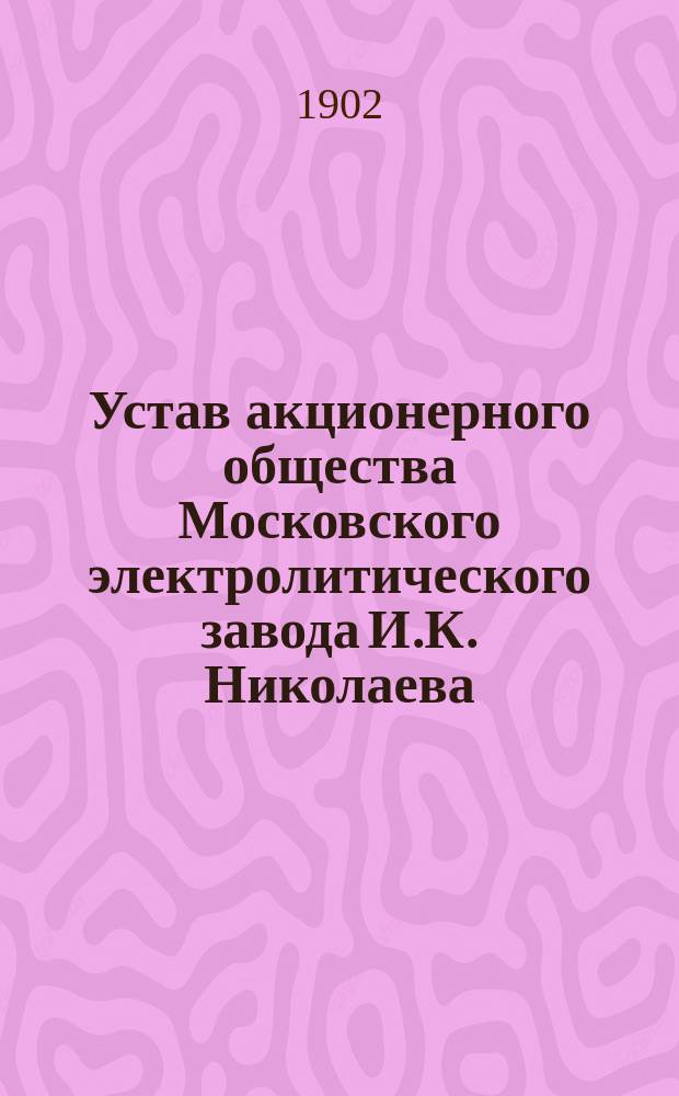 Устав акционерного общества Московского электролитического завода И.К. Николаева : Утв. 23 нояб. 1901 г.