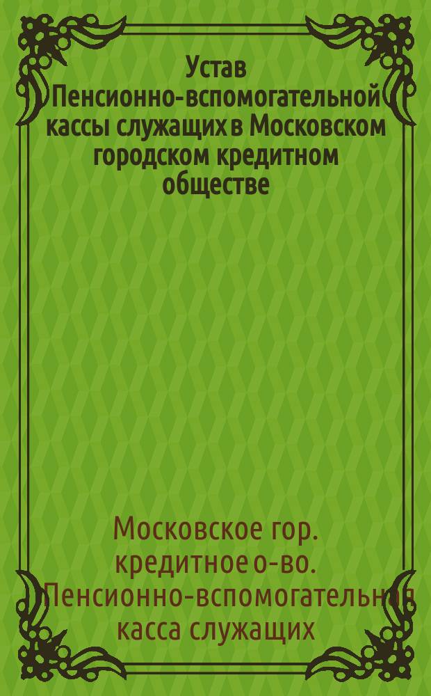 Устав Пенсионно-вспомогательной кассы служащих в Московском городском кредитном обществе, утвержденный Министром финансов 22 марта 1902 г.