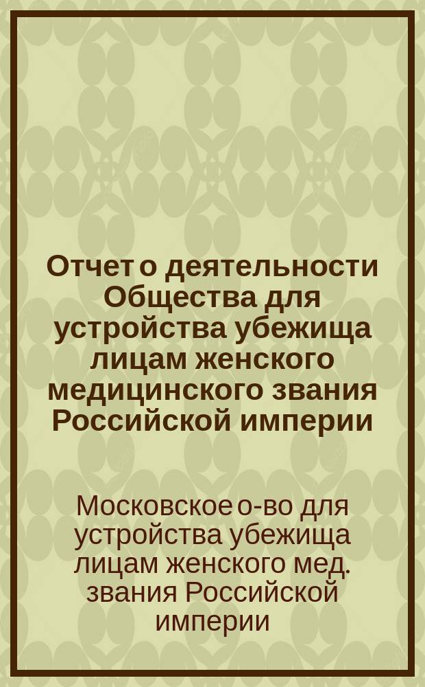 Отчет о деятельности Общества для устройства убежища лицам женского медицинского звания Российской империи...