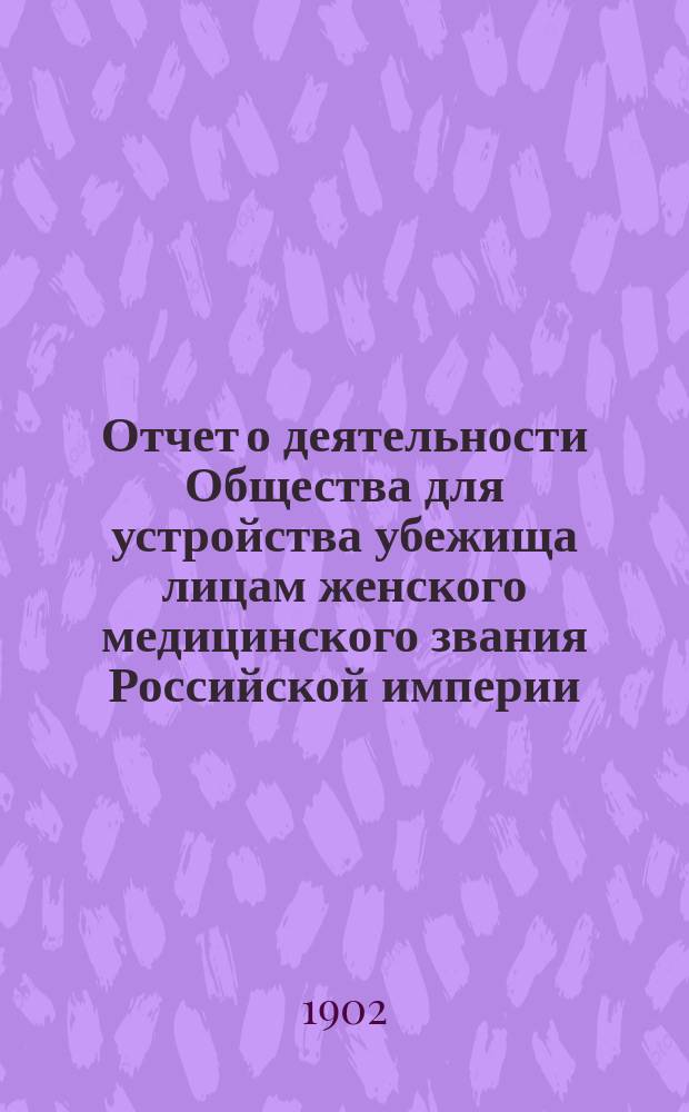 Отчет о деятельности Общества для устройства убежища лицам женского медицинского звания Российской империи... ... за 1901 год
