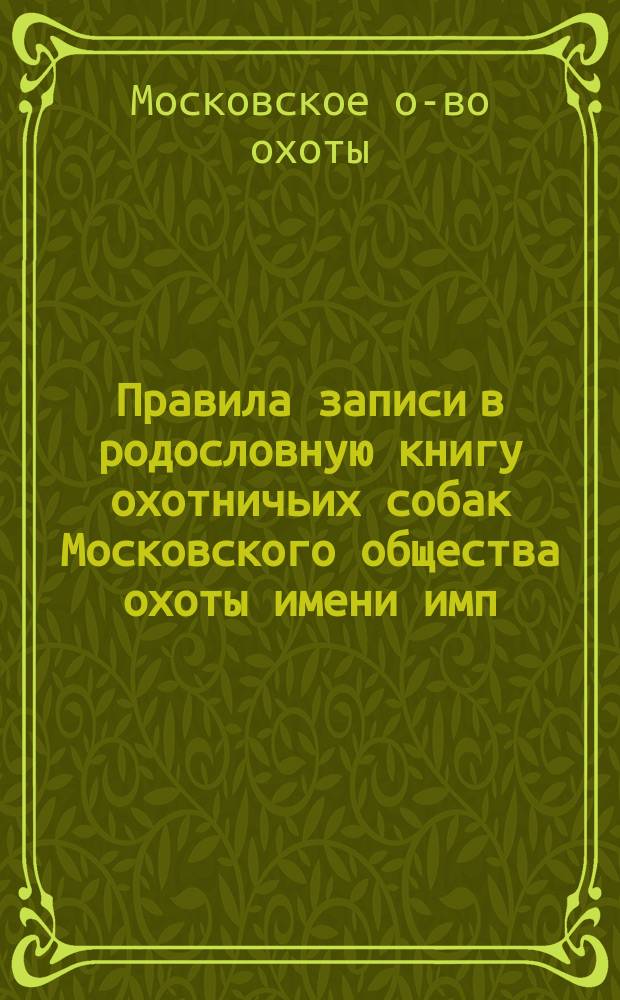 Правила записи в родословную книгу охотничьих собак Московского общества охоты имени имп. Александра II...
