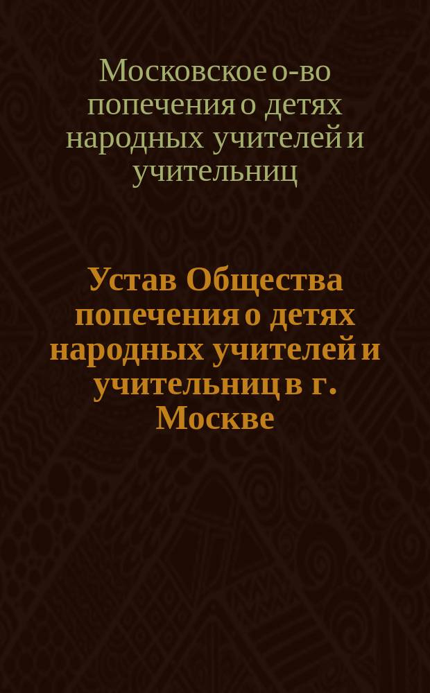 Устав Общества попечения о детях народных учителей и учительниц в г. Москве : Утв. 18 июня 1902 г.
