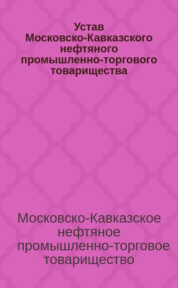 Устав Московско-Кавказского нефтяного промышленно-торгового товарищества : Утв. 22 февр. 1902 г.