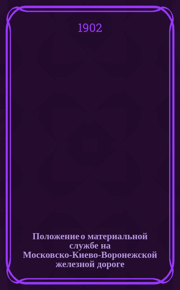 Положение о материальной службе на Московско-Киево-Воронежской железной дороге : Утв. 26 июля 1902 г.
