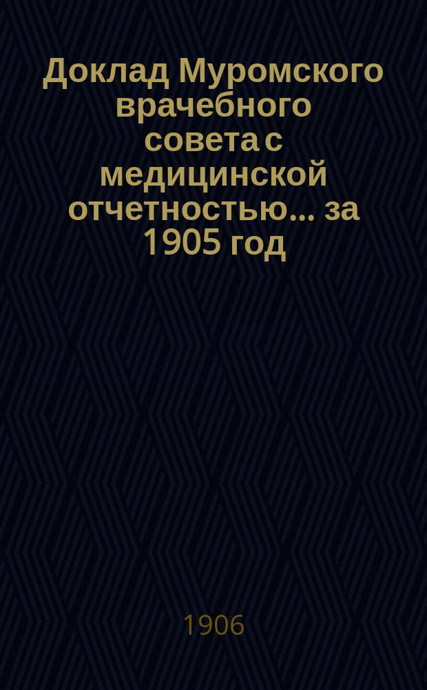 Доклад Муромского врачебного совета с медицинской отчетностью... ... за 1905 год