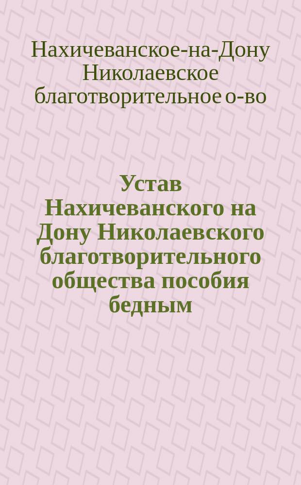 Устав Нахичеванского на Дону Николаевского благотворительного общества пособия бедным : Утв. 23 марта 1902 г.