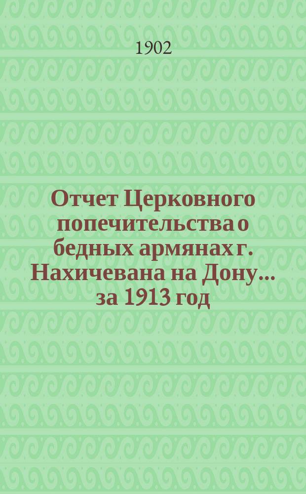 Отчет Церковного попечительства о бедных армянах г. Нахичевана на Дону... ... за 1913 год