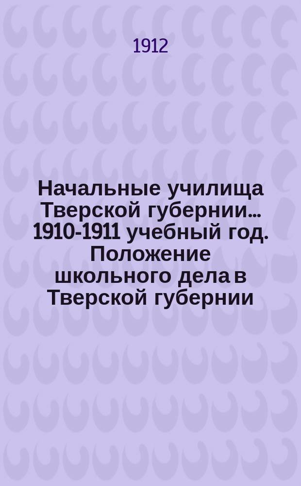 Начальные училища Тверской губернии... 1910-1911 учебный год. Положение школьного дела в Тверской губернии : Положение школьного дела в Тверской губернии