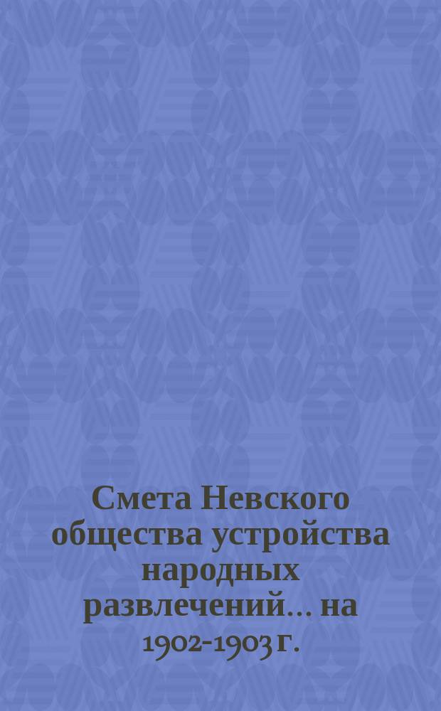 Смета Невского общества устройства народных развлечений... ... на 1902-1903 г.