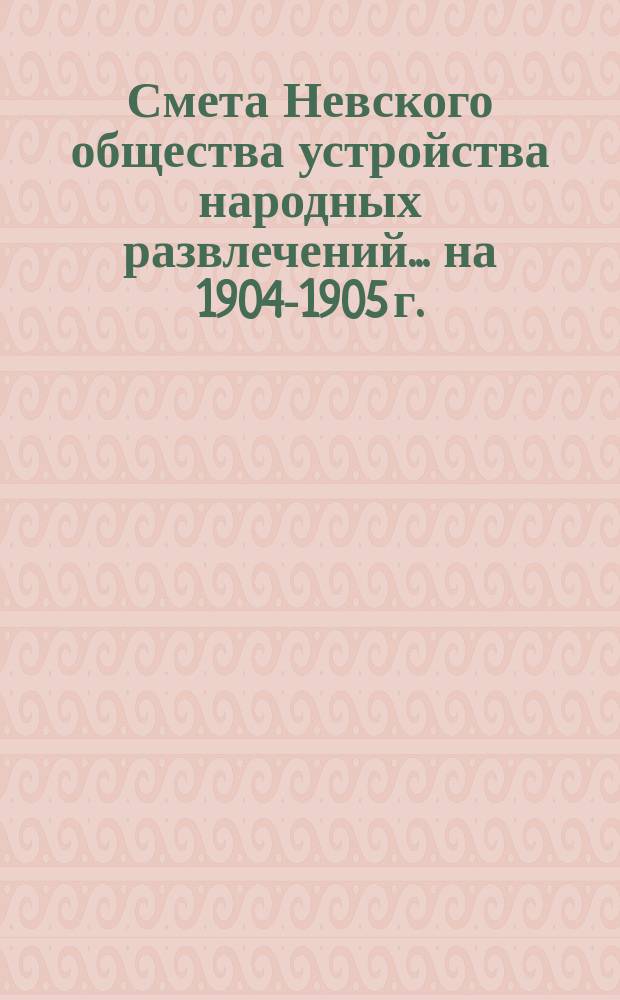 Смета Невского общества устройства народных развлечений... ... на 1904-1905 г.