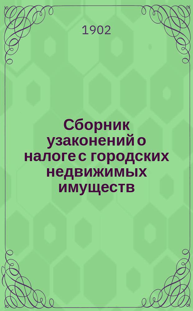 Сборник узаконений о налоге с городских недвижимых имуществ : С прил.: 1) Инструкции думам и расклад. комис. 2) Положения о подат. инспекторах и их помощниках и 3) Наказа г. министра финансов чинам подат. инспекции