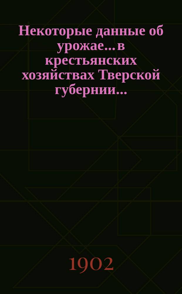 Некоторые данные об урожае... в крестьянских хозяйствах Тверской губернии...