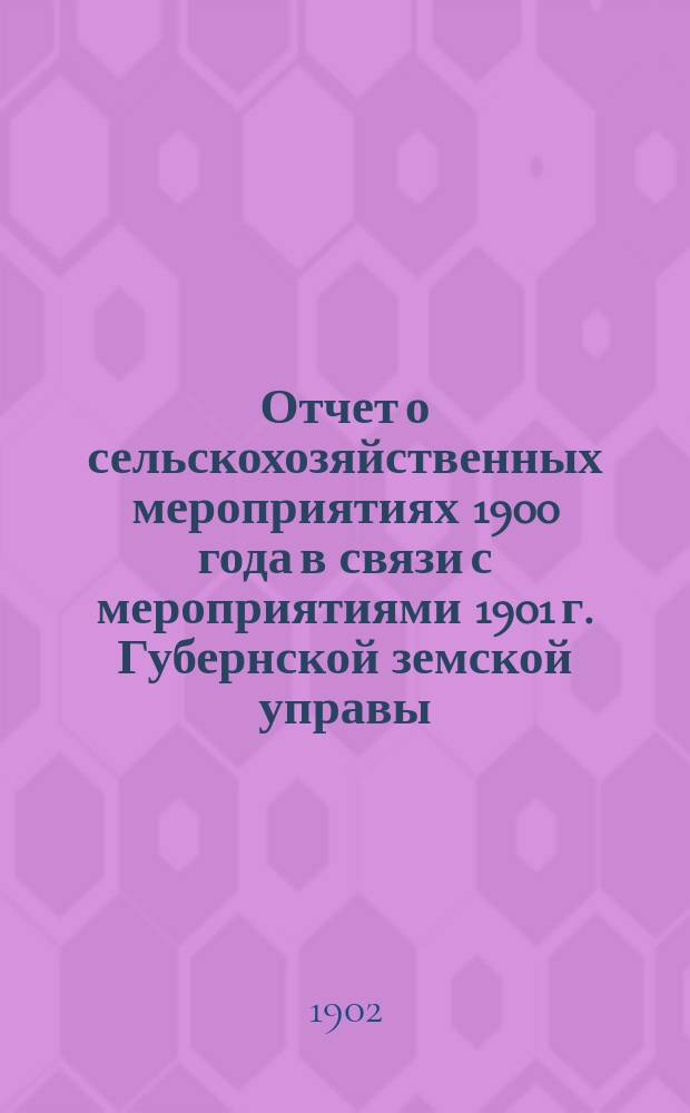 Отчет о сельскохозяйственных мероприятиях 1900 года в связи с мероприятиями 1901 г. Губернской земской управы, по агрономическому отделению, XXXVII очередному Нижегородскому губернскому земскому собранию