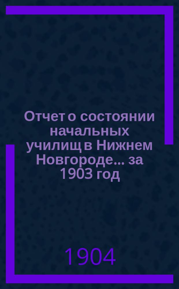 Отчет о состоянии начальных училищ в Нижнем Новгороде... за 1903 год