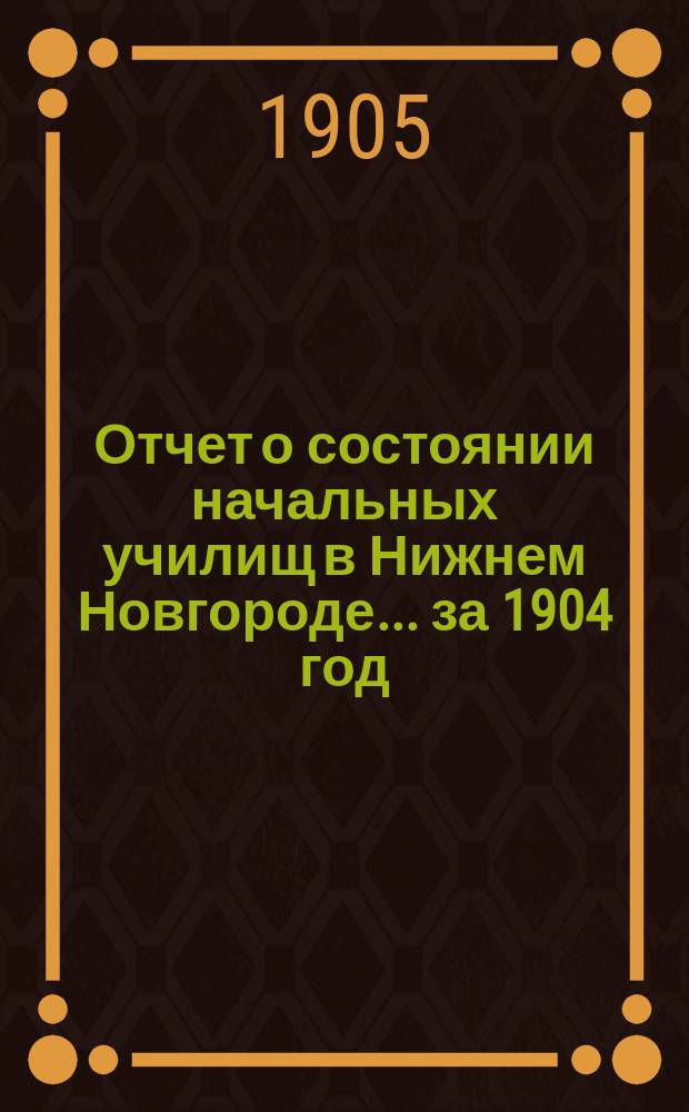Отчет о состоянии начальных училищ в Нижнем Новгороде... за 1904 год