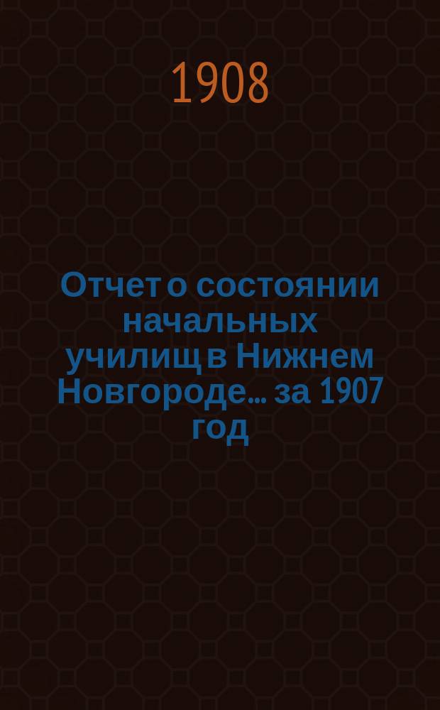 Отчет о состоянии начальных училищ в Нижнем Новгороде... за 1907 год