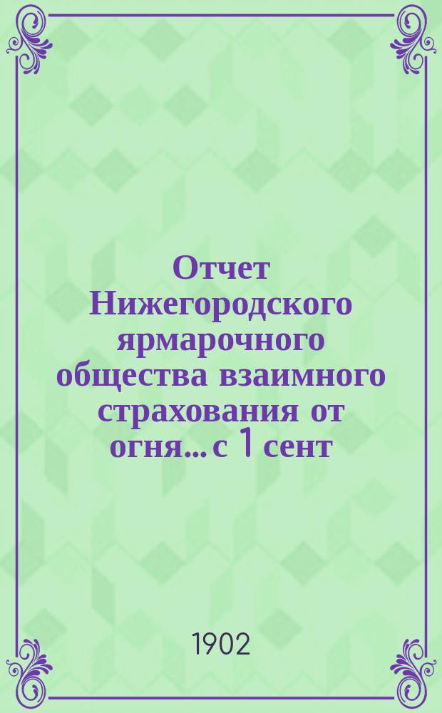 Отчет Нижегородского ярмарочного общества взаимного страхования от огня... с 1 сент. 1900 г. по 1 янв. 1902 г.