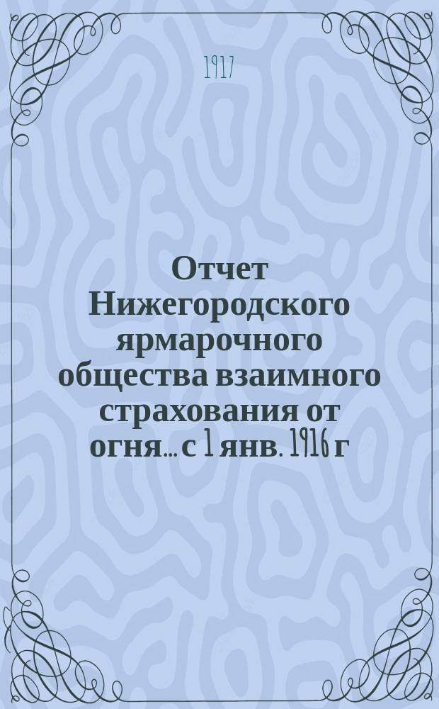 Отчет Нижегородского ярмарочного общества взаимного страхования от огня... с 1 янв. 1916 г. по 1-е янв. 1917 г.