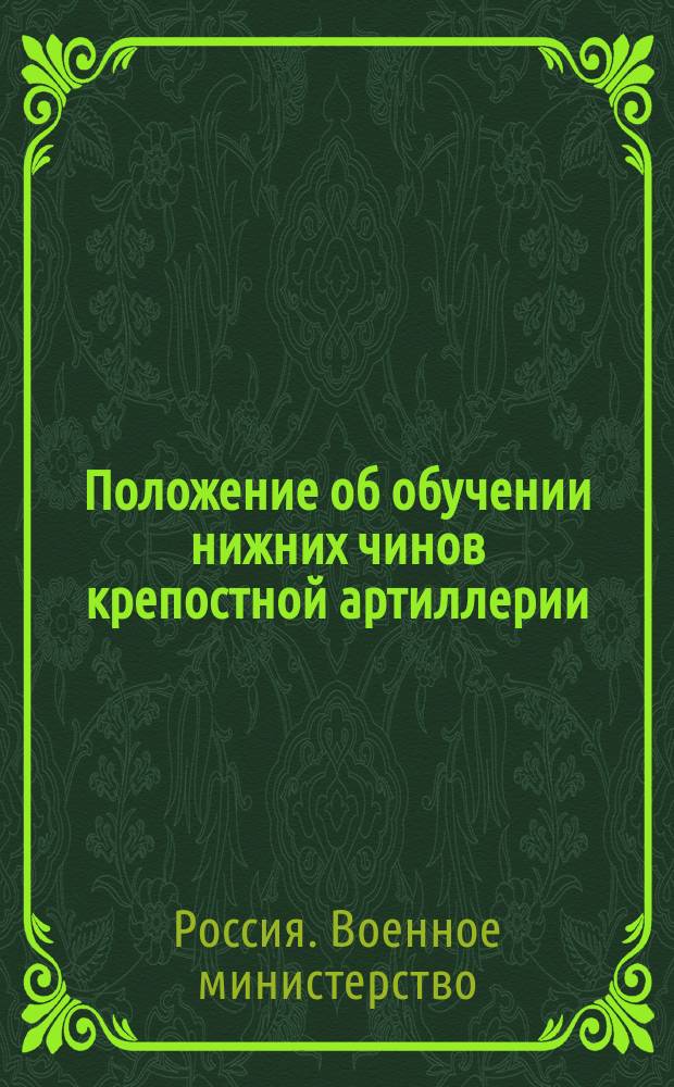 Положение об обучении нижних чинов крепостной артиллерии : Обучение молодых солдат и канониров мл. срока службы : Проект... утв. 29 дек. 1901 г