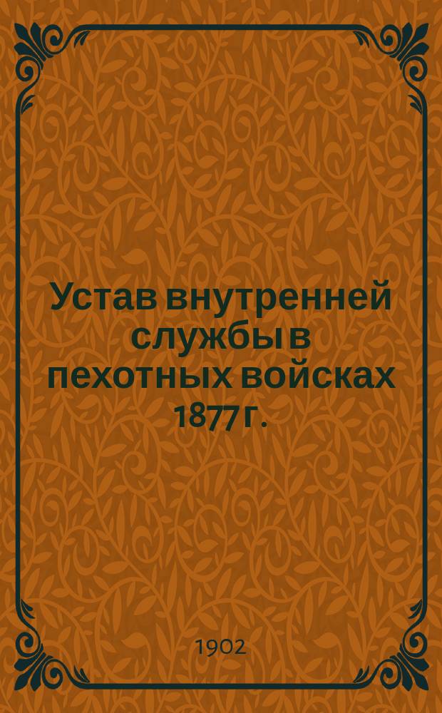 Устав внутренней службы в пехотных войсках 1877 г. : С испр. и доп., объявл. по 1902 г