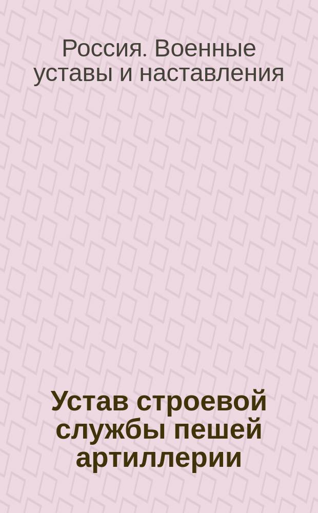 Устав строевой службы пешей артиллерии : Орудийное ученье : Выс. утв. 27 дек. 1901 г