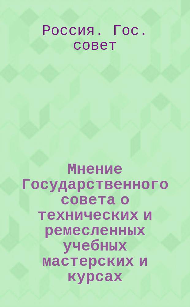 Мнение Государственного совета о технических и ремесленных учебных мастерских и курсах : Утв. 18 марта 1902 г.