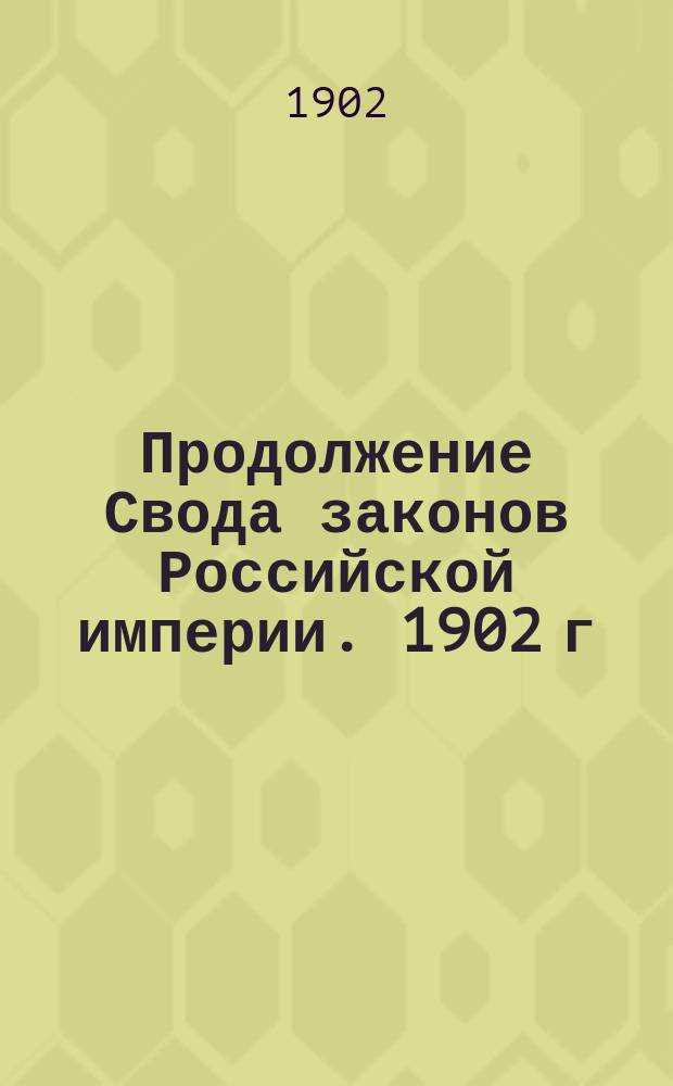 Продолжение Свода законов Российской империи. 1902 г : Ч. 1-. Ч. 2 : Статьи к томам VIII ч. 2; IX, X, XI, ч. 1