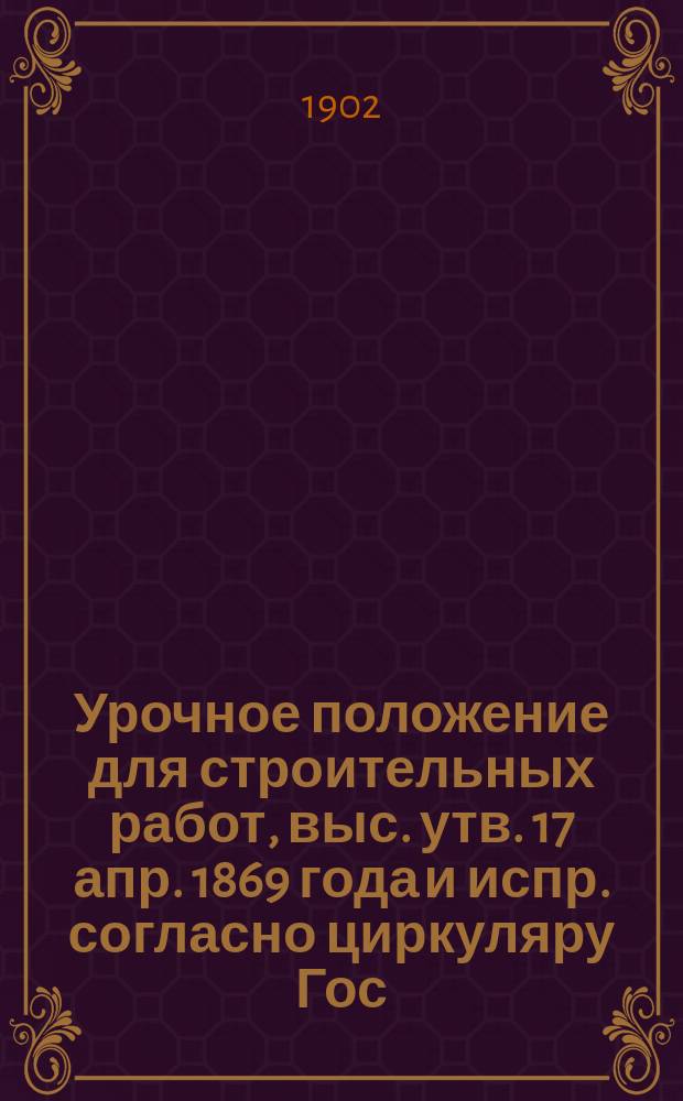 Урочное положение для строительных работ, выс. утв. 17 апр. 1869 года и испр. согласно циркуляру Гос. контроля от 11 апр. 1883 г. за № 2540