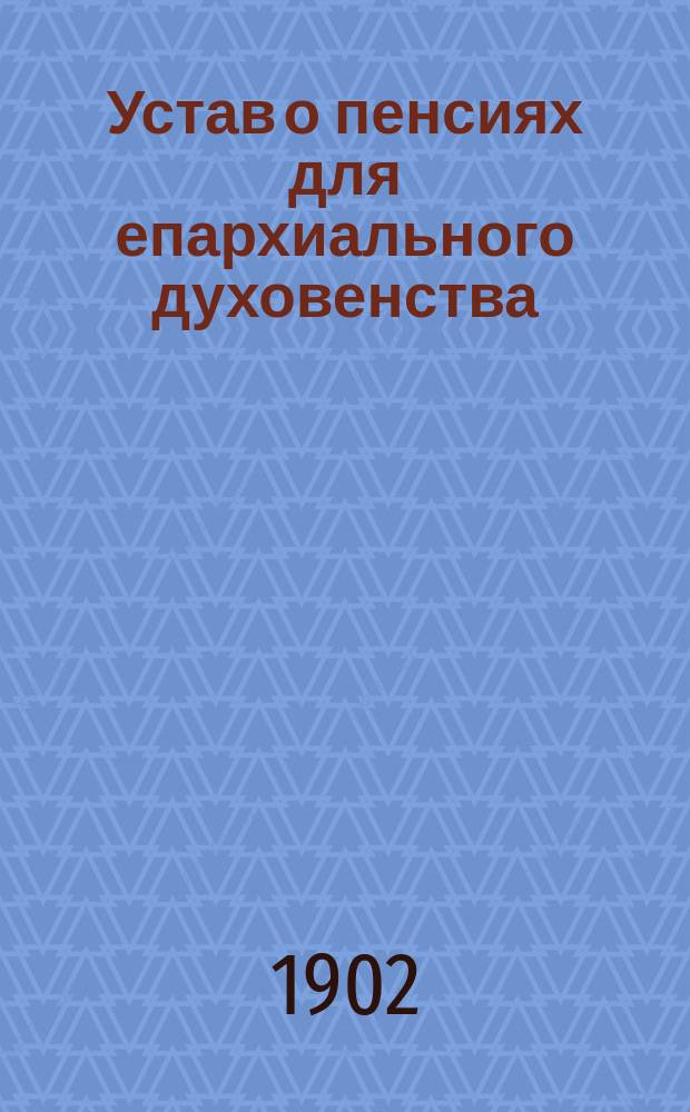 Устав о пенсиях для епархиального духовенства : Утв. 3 июня 1902 г.