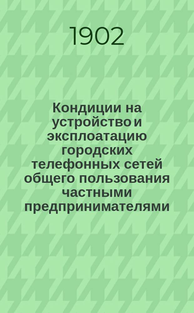 Кондиции на устройство и эксплоатацию городских телефонных сетей общего пользования частными предпринимателями : Утв. 26 июля 1901 г. министром вн. дел