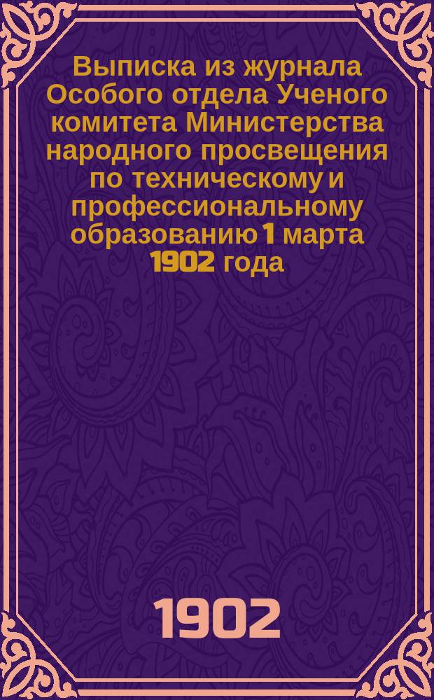 Выписка из журнала Особого отдела Ученого комитета Министерства народного просвещения по техническому и профессиональному образованию 1 марта 1902 года (№ 8) : С прил.