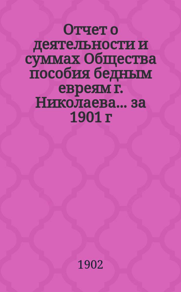 Отчет о деятельности и суммах Общества пособия бедным евреям г. Николаева... ... за 1901 г.