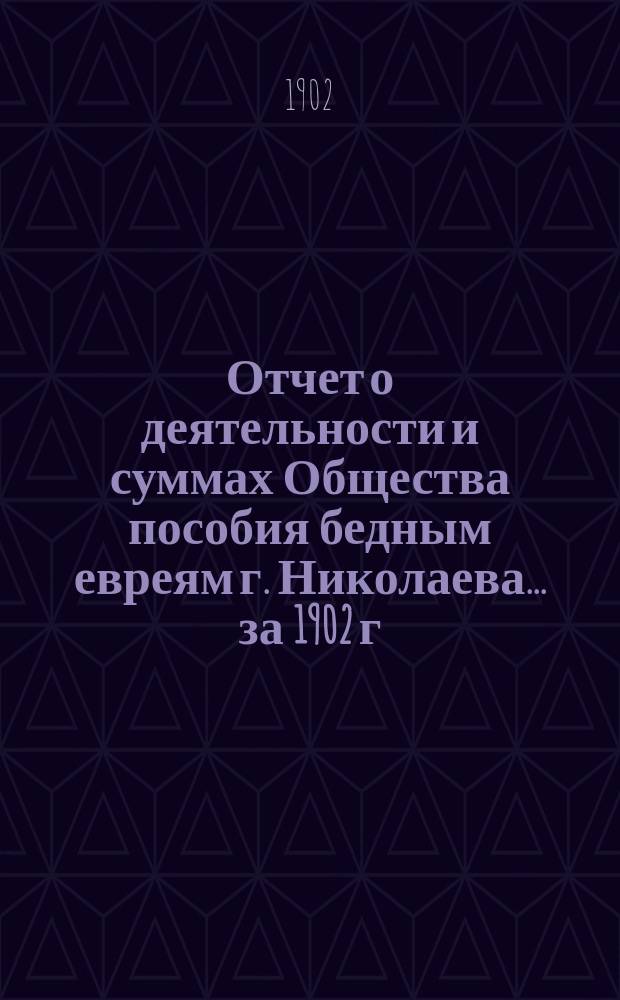 Отчет о деятельности и суммах Общества пособия бедным евреям г. Николаева... ... за 1902 г.