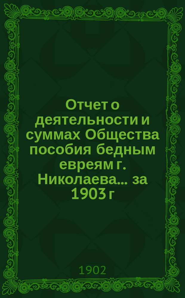 Отчет о деятельности и суммах Общества пособия бедным евреям г. Николаева... ... за 1903 г.