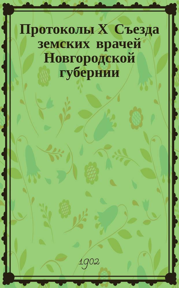 Протоколы Х Съезда земских врачей Новгородской губернии (21-28 августа 1901 г.) : С прил. делегатских сообщений и отчетов эпидемических врачей