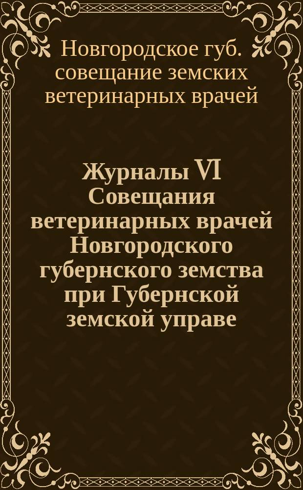 Журналы VI Совещания ветеринарных врачей Новгородского губернского земства при Губернской земской управе, с 5 по 15 марта 1902 г.
