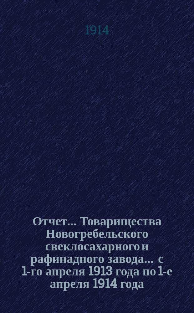 Отчет... Товарищества Новогребельского свеклосахарного и рафинадного завода... ... с 1-го апреля 1913 года по 1-е апреля 1914 года : ... с 1-го апреля 1913 года по 1-е апреля 1914 года и баланс наличностей на 1-е апреля 1914 года