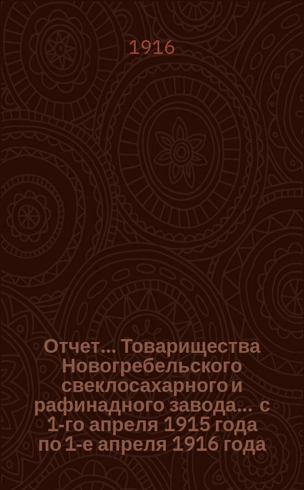 Отчет... Товарищества Новогребельского свеклосахарного и рафинадного завода... ... с 1-го апреля 1915 года по 1-е апреля 1916 года : ... с 1-го апреля 1915 года по 1-е апреля 1916 года и баланс наличностей на 1-е апреля 1916 года