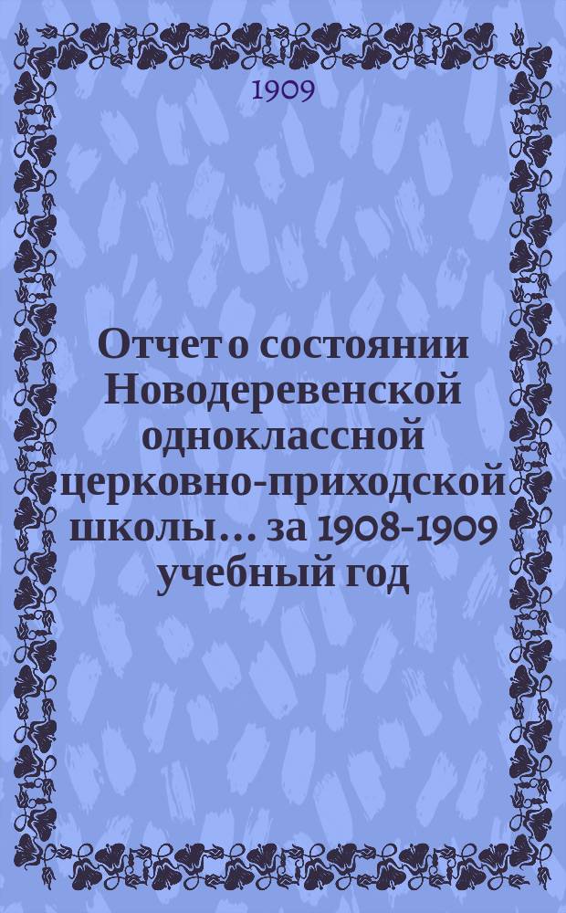 Отчет о состоянии Новодеревенской одноклассной церковно-приходской школы... за 1908-1909 учебный год