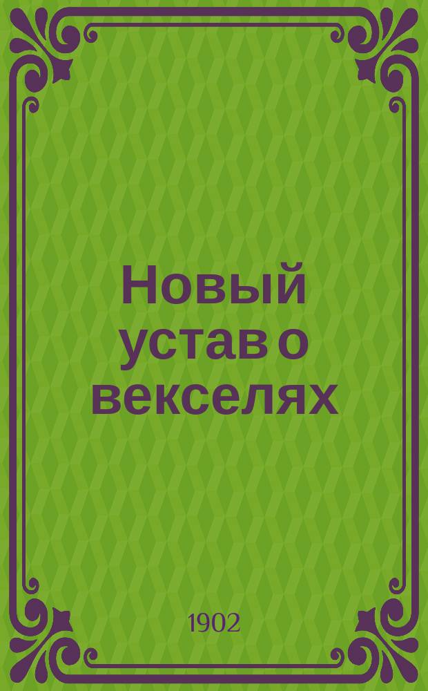 Новый устав о векселях : (Выс. утв. 27 мая 1902 г.) : Офиц. текст и формы векселей и надписей