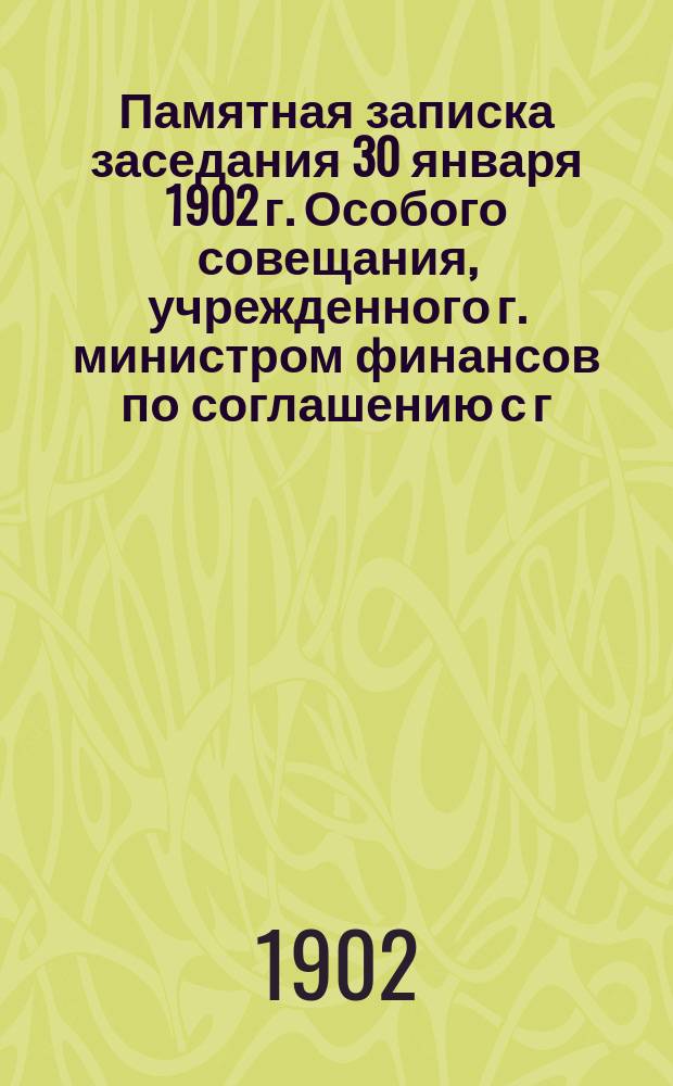 Памятная записка заседания 30 января 1902 г. Особого совещания, учрежденного г. министром финансов по соглашению с г. государственным контролем для выработки: 1) порядка ведения книг в Комиссии погашения долгов и 2) правил счетоводства и отчетности по ее операциям. ... 28-го марта 1902 г. ...