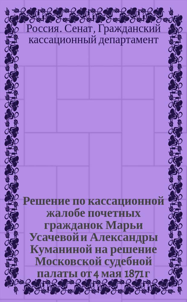 Решение по кассационной жалобе почетных гражданок Марьи Усачевой и Александры Куманиной на решение Московской судебной палаты от 4 мая 1871 г.