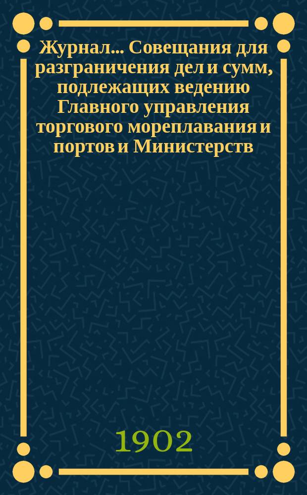 Журнал ... Совещания для разграничения дел и сумм, подлежащих ведению Главного управления торгового мореплавания и портов и Министерств: финансов и путей сообщения ... ... Заседание 30 декабря 1902 года