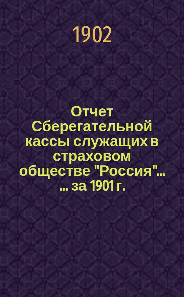 Отчет Сберегательной кассы служащих в страховом обществе "Россия" ... ... за 1901 г.