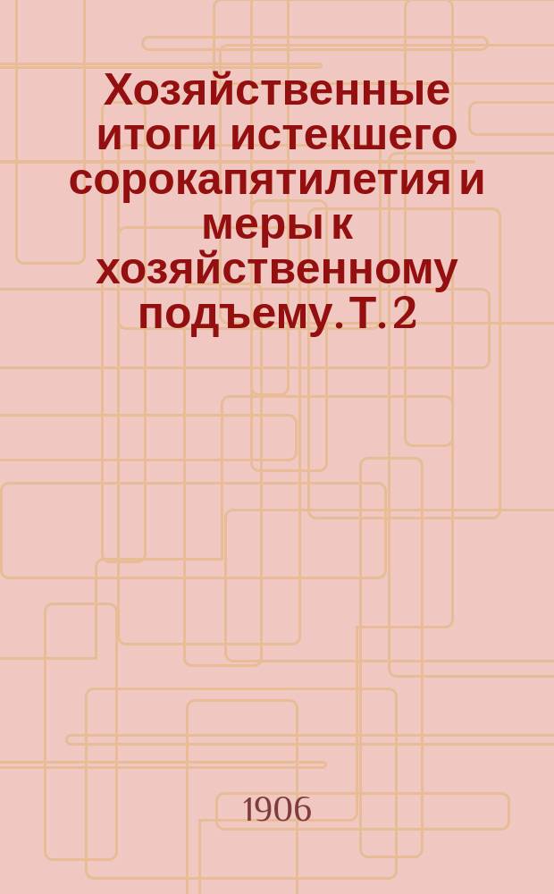 Хозяйственные итоги истекшего сорокапятилетия и меры к хозяйственному подъему. Т. 2 : Вопрос земельный